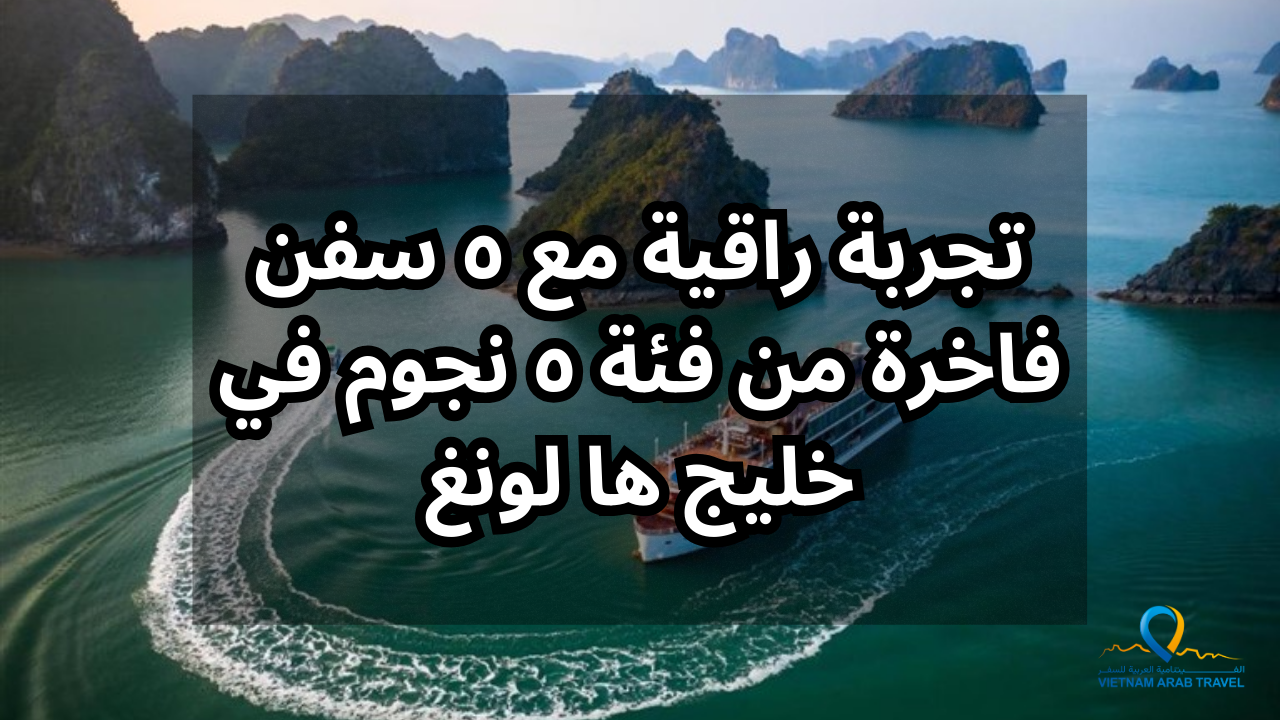 تجربة راقية مع ٥ سفن فاخرة من فئة ٥ نجوم في خليج ها لونغ